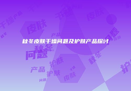秋冬皮肤干燥问题及护肤产品探讨