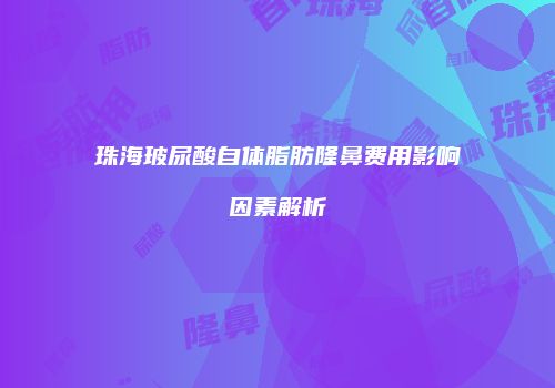 珠海玻尿酸自体脂肪隆鼻费用影响因素解析