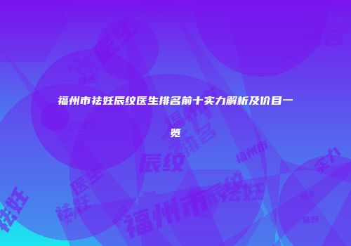 福州市祛妊辰纹医生排名前十实力解析及价目一览