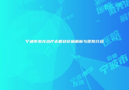 宁波市激光治疗去眼袋价格解析与医院介绍