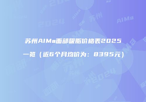 苏州AIMa面部吸脂价格表2025一览（近6个月均价为：8395元）