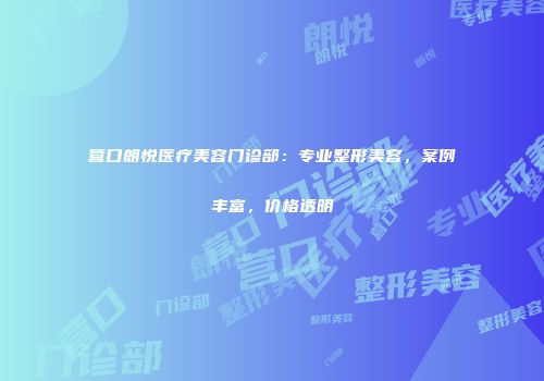 营口朗悦医疗美容门诊部：专业整形美容，案例丰富，价格透明