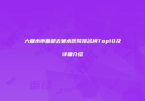 六盘水市面部去皱术医院排名榜Top10及详细介绍