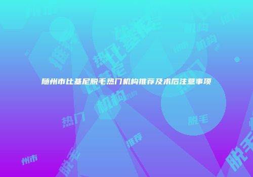 随州市比基尼脱毛热门机构推荐及术后注意事项