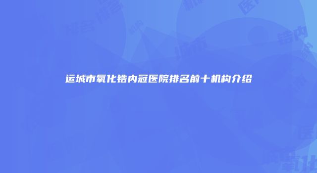 运城市氧化锆内冠医院排名前十机构介绍