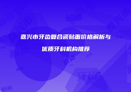 嘉兴市牙齿复合瓷贴面价格解析与优质牙科机构推荐