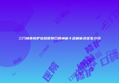 三门峡市修护祛斑医院口碑榜前十名解析及医生介绍