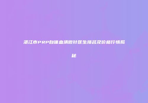 湛江市PRP自体血清微针医生排名及价格行情揭秘