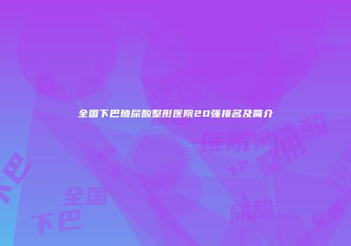 全国下巴玻尿酸整形医院20强排名及简介