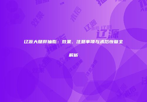 辽源大腿胖抽脂：效果、注意事项与术后恢复全解析