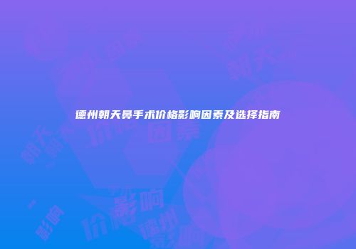 德州朝天鼻手术价格影响因素及选择指南