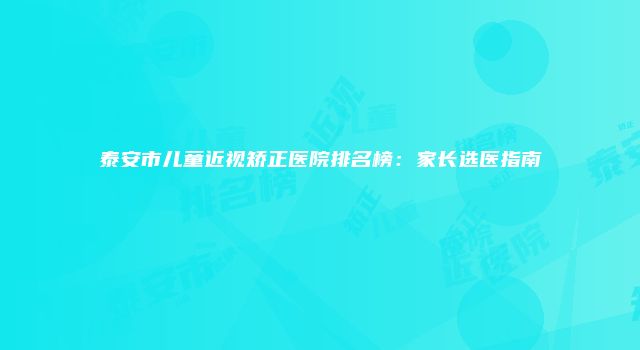 泰安市儿童近视矫正医院排名榜：家长选医指南