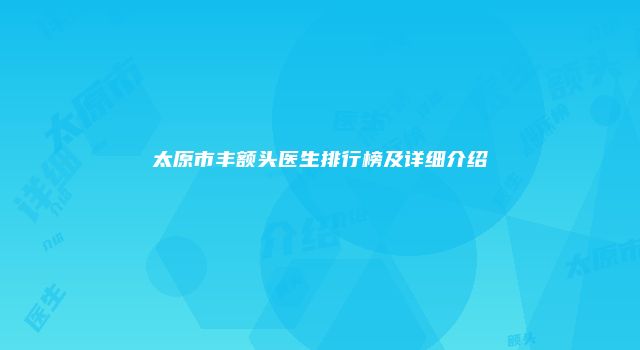 太原市丰额头医生排行榜及详细介绍
