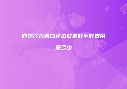 邯郸冷光美白牙齿效果好不好费用是多少