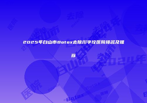 2025年白山市Botox去除川字纹医院排名及推荐