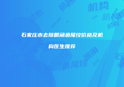 石家庄市去除眼角鱼尾纹价格及机构医生推荐