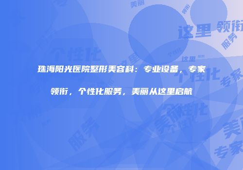 珠海阳光医院整形美容科：专业设备，专家领衔，个性化服务，美丽从这里启航