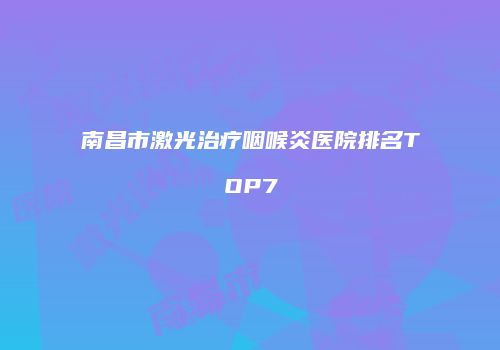 南昌市激光治疗咽喉炎医院排名TOP7