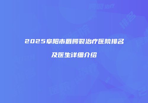 2025阜阳市唇腭裂治疗医院排名及医生详细介绍