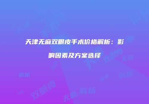 天津无麻双眼皮手术价格解析：影响因素及方案选择