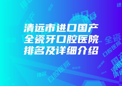 清远市进口国产全瓷牙口腔医院排名及详细介绍