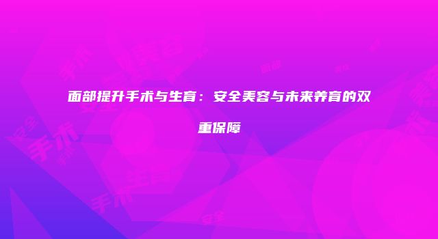 面部提升手术与生育：安全美容与未来养育的双重保障