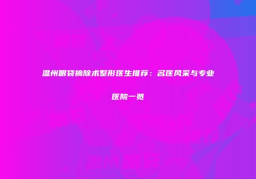 温州眼袋摘除术整形医生推荐：名医风采与专业医院一览