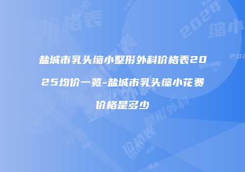 盐城市乳头缩小整形外科价格表2025均价一览-盐城市乳头缩小花费价格是多少