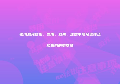 银川激光祛斑：费用、效果、注意事项及选择正规机构的重要性