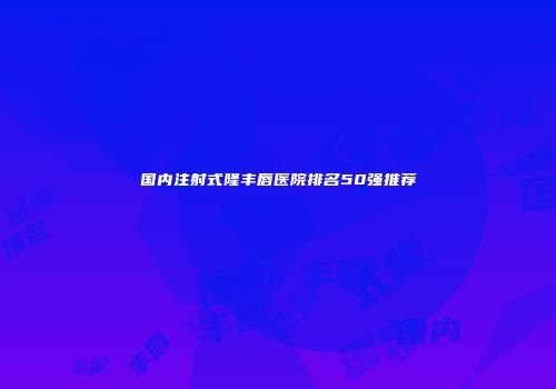 国内注射式隆丰唇医院排名50强推荐