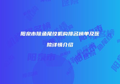 阳泉市除鱼尾纹机构排名榜单及医院详情介绍
