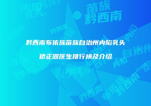 黔西南布依族苗族自治州内陷乳头矫正器医生排行榜及介绍