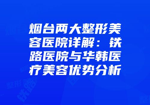 烟台两大整形美容医院详解：铁路医院与华韩医疗美容优势分析