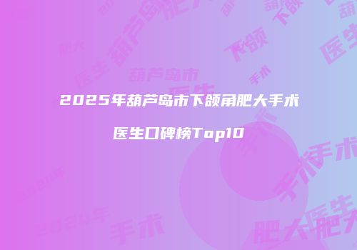 2025年葫芦岛市下颌角肥大手术医生口碑榜Top10