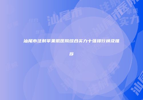 汕尾市注射苹果肌医院综合实力十强排行榜及推荐