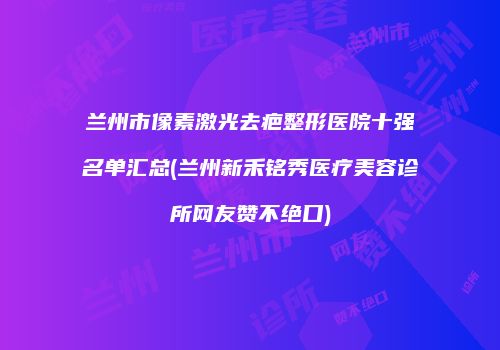 兰州市像素激光去疤整形医院十强名单汇总(兰州新禾铭秀医疗美容诊所网友赞不绝口)