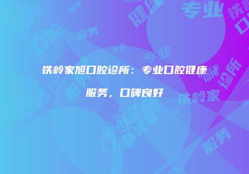 铁岭家旭口腔诊所：专业口腔健康服务，口碑良好