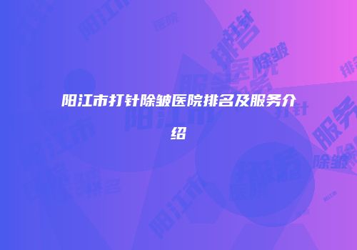 阳江市打针除皱医院排名及服务介绍