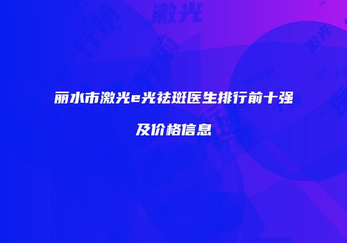 丽水市激光e光祛斑医生排行前十强及价格信息