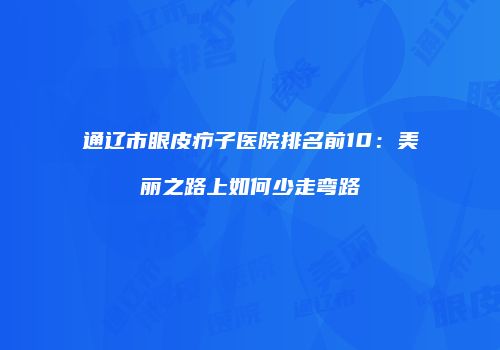 通辽市眼皮疖子医院排名前10：美丽之路上如何少走弯路