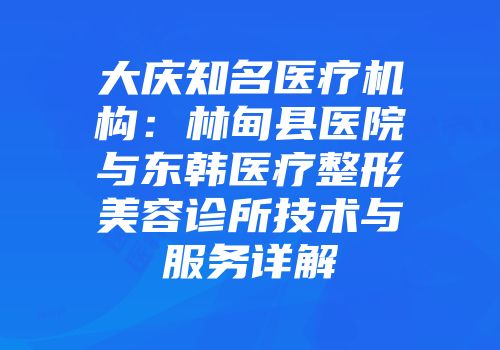 大庆知名医疗机构：林甸县医院与东韩医疗整形美容诊所技术与服务详解