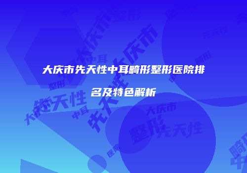 大庆市先天性中耳畸形整形医院排名及特色解析