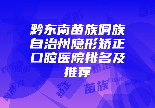 黔东南苗族侗族自治州隐形矫正口腔医院排名及推荐