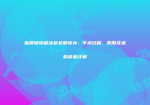 黏膜瓣修复法处女膜修补：手术过程、费用及术前检查详解