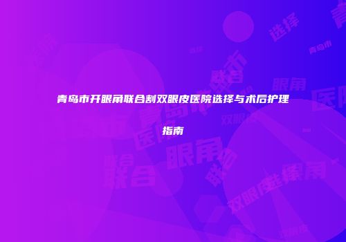青岛市开眼角联合割双眼皮医院选择与术后护理指南