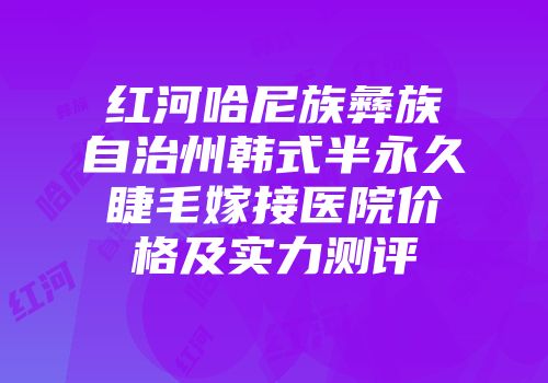 红河哈尼族彝族自治州韩式半永久睫毛嫁接医院价格及实力测评