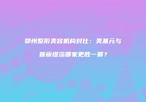 鄂州整形美容机构对比：美基元与普丽缇莎哪家更胜一筹？