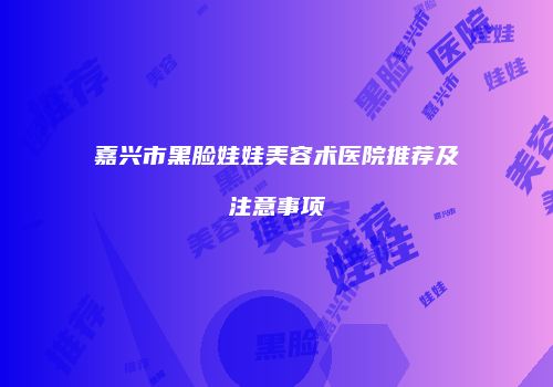 嘉兴市黑脸娃娃美容术医院推荐及注意事项