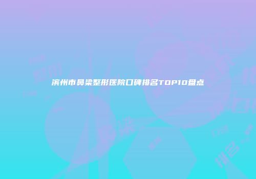 滨州市鼻梁整形医院口碑排名TOP10盘点