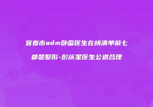 宜春市adm卧蚕医生在榜清单前七都是整形-彭庆星医生公道合理